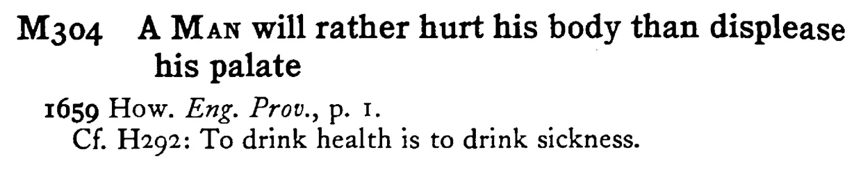 A MAN will rather hurt his body than displeas his palate - a scanned entry from Tilley's 1950 Dictionary of Proverbs.