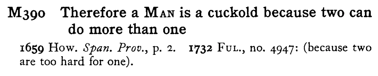 Therefore a MAN is a cuckold because two can do more than one - a scanned entry from Tilley's 1950 Dictionary of Proverbs.