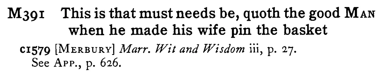 This is that must needs be, quoth the good MAN when he made his wife pin the basket - a scanned entry from Tilley's 1950 Dictionary of Proverbs.