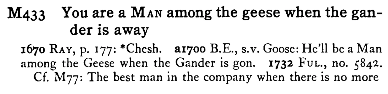 You are a MAN among the geese when the gander is away - a scanned entry from Tilley's 1950 Dictionary of Proverbs.