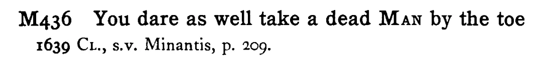 You dare as well take a dead MAN by the toe - a scanned entry from Tilley's 1950 Dictionary of Proverbs.