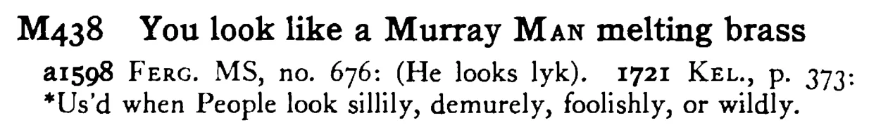 You look like a Murray MAN melting brass - a scanned entry from Tilley's 1950 Dictionary of Proverbs.