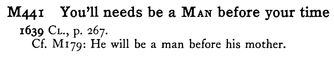 You'll needs be a MAN before your time - a scanned entry from Tilley's 1950 Dictionary of Proverbs.
