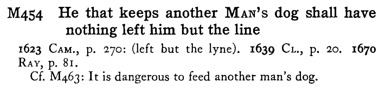 He that keeps another MAN's dog shall have nothing left him but the line - a scanned entry from Tilley's 1950 Dictionary of Proverbs.