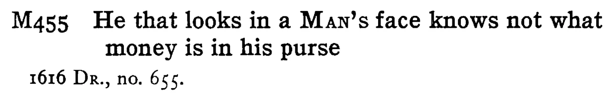 He that looks in a MAN's face knows not what money is in his purse - a scanned entry from Tilley's 1950 Dictionary of Proverbs.