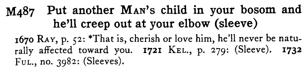 Put another MAN's child in your bosom and he'll creep out at your elbow (sleeve) - a scanned entry from Tilley's 1950 Dictionary of Proverbs.