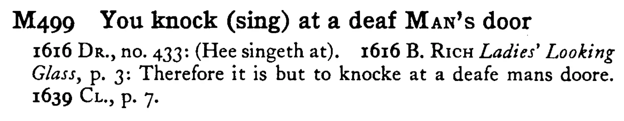 You knock (sing) at a deaf MAN's door - a scanned entry from Tilley's 1950 Dictionary of Proverbs.
