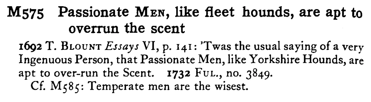 Passionate MEN, like fleet hounds, are apt to overrun the scent - a scanned entry from Tilley's 1950 Dictionary of Proverbs.