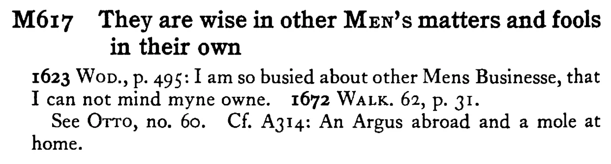 They are wise in other MEN's matters and fools in their own - a scanned entry from Tilley's 1950 Dictionary of Proverbs.
