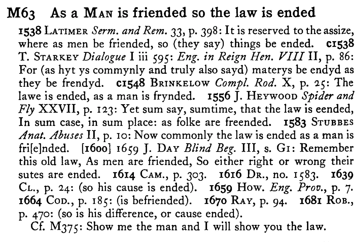 As a MAN is friended so the law is ended - a scanned entry from Tilley's 1950 Dictionary of Proverbs.