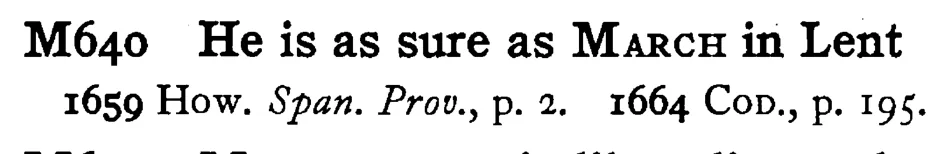He is as sure as MARCH in Lent - a scanned entry from Tilley's 1950 Dictionary of Proverbs.