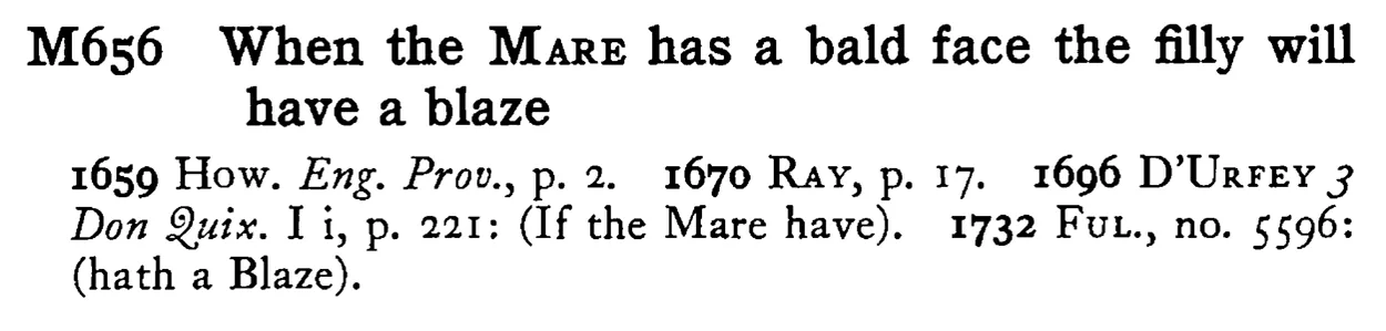 When the MARE has a bald face the filly will have a blaze - a scanned entry from Tilley's 1950 Dictionary of Proverbs.