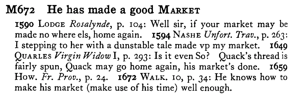 He has made a good MARKET - a scanned entry from Tilley's 1950 Dictionary of Proverbs.