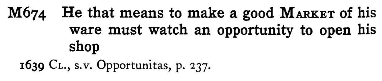 He that means to make a good MARKET of his ware must watch an opportunity to open his shop - a scanned entry from Tilley's 1950 Dictionary of Proverbs.