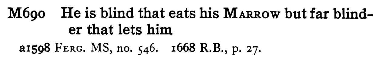 He is blind that eats his MARROW but far blinder that lets him - a scanned entry from Tilley's 1950 Dictionary of Proverbs.