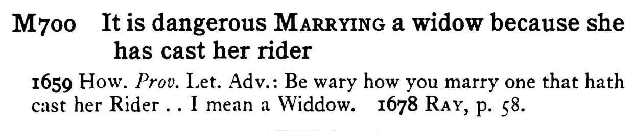 It is dangerous MARRYING a widow because she has cast her rider - a scanned entry from Tilley's 1950 Dictionary of Proverbs.