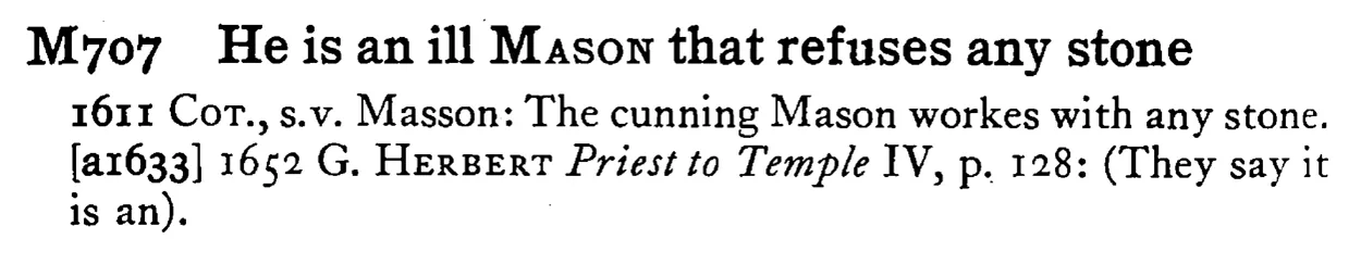 He is an ill MASON that refuses any stone - a scanned entry from Tilley's 1950 Dictionary of Proverbs.