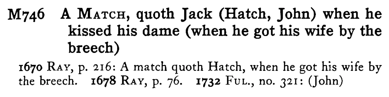 A MATCH, quoth Jack (Hatch, John) when he kissed his dame (when he got his wife by the breech ) - a scanned entry from Tilley's 1950 Dictionary of Proverbs.