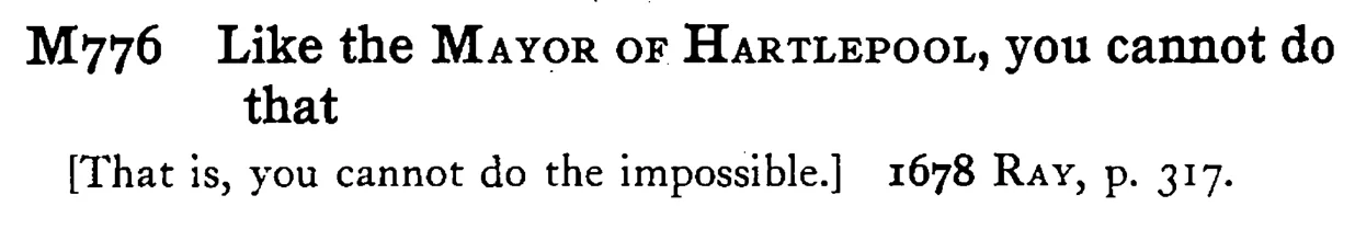 Like the MAYOR OF HARTLEPOOL, you cannot do that - a scanned entry from Tilley's 1950 Dictionary of Proverbs.