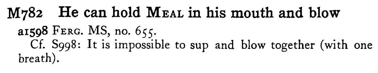He can hold MEAL in his mouth and blow - a scanned entry from Tilley's 1950 Dictionary of Proverbs.