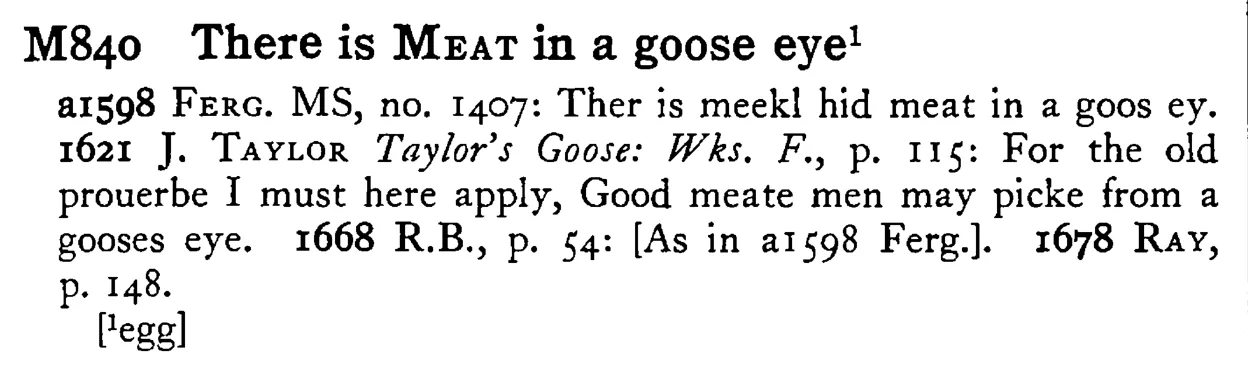There is MEAT in a goose eye¹ - a scanned entry from Tilley's 1950 Dictionary of Proverbs.