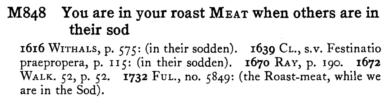 You are in your roast MEAT when others are in their sod - a scanned entry from Tilley's 1950 Dictionary of Proverbs.