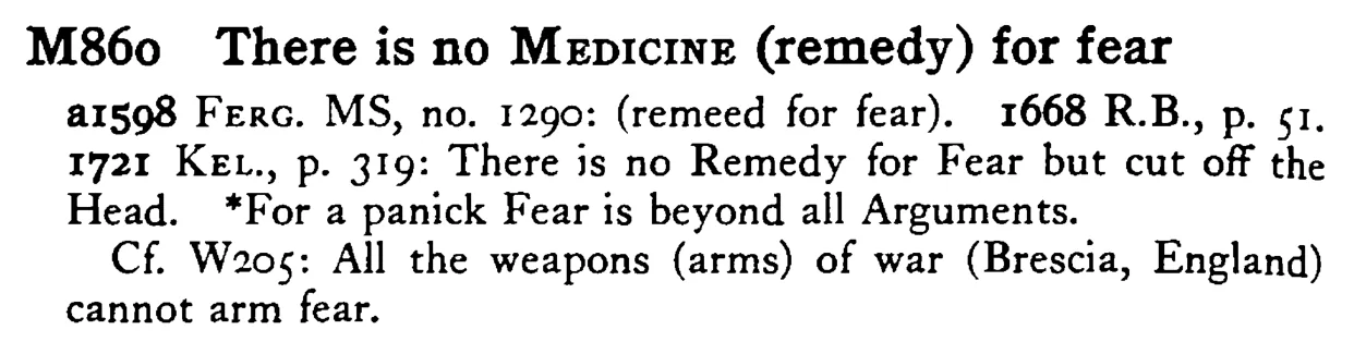There is no MEDICINE (remedy) for fear - a scanned entry from Tilley's 1950 Dictionary of Proverbs.