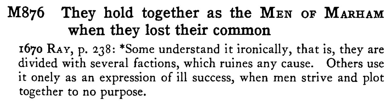 They hold together as the MEN OF MARHAM when they lost their common - a scanned entry from Tilley's 1950 Dictionary of Proverbs.