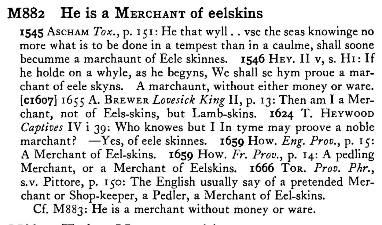 He is a MERCHANT of eelskins - a scanned entry from Tilley's 1950 Dictionary of Proverbs.
