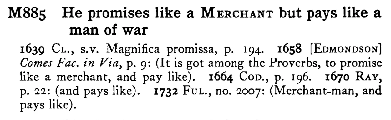 He promises like a MERCHANT but pays like a man of war - a scanned entry from Tilley's 1950 Dictionary of Proverbs.