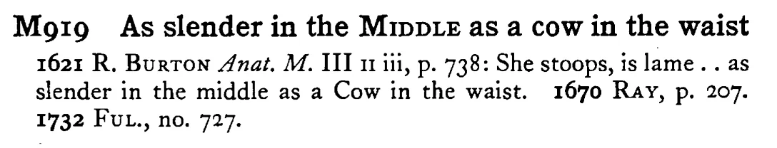 As slender in the MIDDLE as a cow in the waist - a scanned entry from Tilley's 1950 Dictionary of Proverbs.