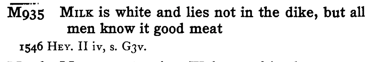 MILK is white and lies not in the dike, but all men know it good meat - a scanned entry from Tilley's 1950 Dictionary of Proverbs.