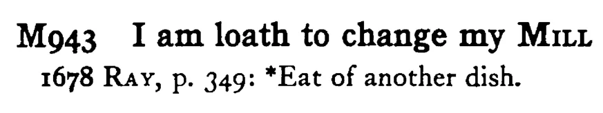 I am loath to change my MILL - a scanned entry from Tilley's 1950 Dictionary of Proverbs.