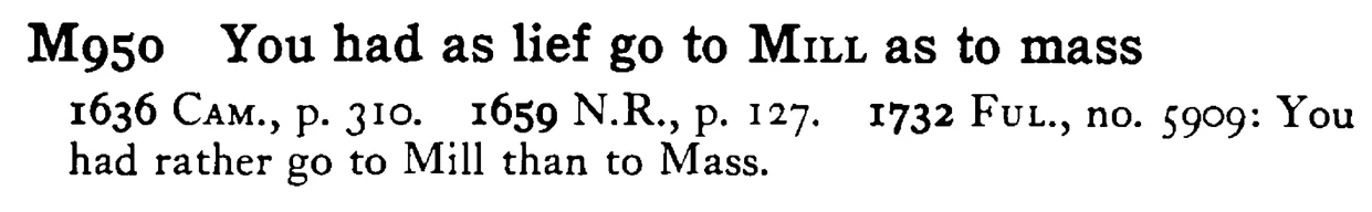 You had as lief go to MILL as to mass - a scanned entry from Tilley's 1950 Dictionary of Proverbs.