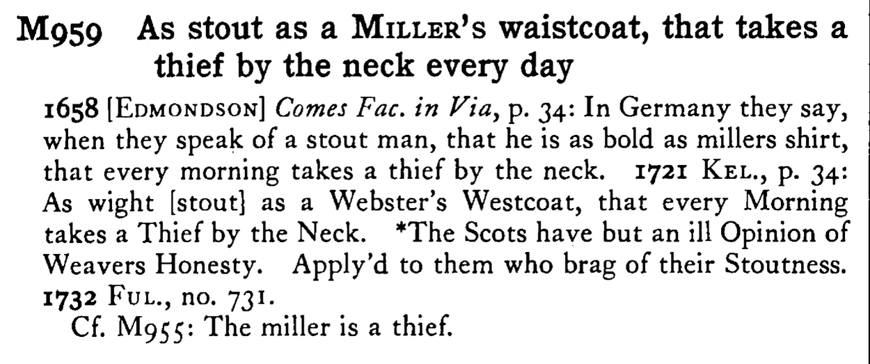 As stout as a MILLER's waistcoat, that takes a thief by the neck every day - a scanned entry from Tilley's 1950 Dictionary of Proverbs.
