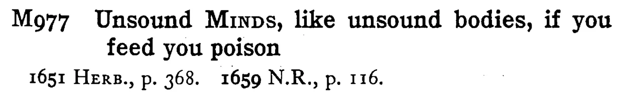 Unsound MINDS, like unsound bodies, if you feed you poison - a scanned entry from Tilley's 1950 Dictionary of Proverbs.