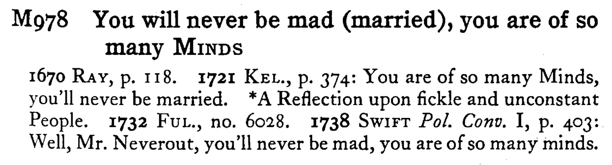 You will never be mad (married), you are of so many MINDS - a scanned entry from Tilley's 1950 Dictionary of Proverbs.