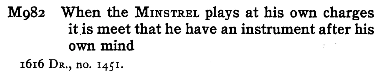 When the MINSTREL plays at his own charges it is meet that he have an instrument after his own mind - a scanned entry from Tilley's 1950 Dictionary of Proverbs.