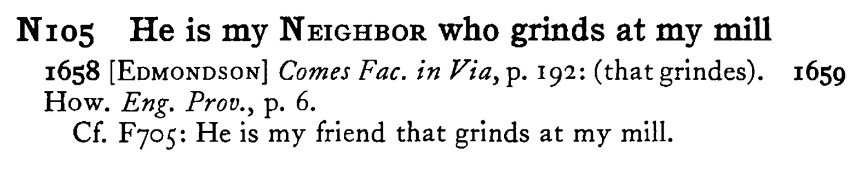 He is my NEIGHBOR who grinds at my mill - a scanned entry from Tilley's 1950 Dictionary of Proverbs.