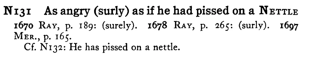 As angry (surly) as if he had pissed on a NETTLE - a scanned entry from Tilley's 1950 Dictionary of Proverbs.