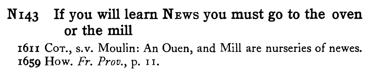 If you will learn NEWS you must go to the oven or the mill - a scanned entry from Tilley's 1950 Dictionary of Proverbs.
