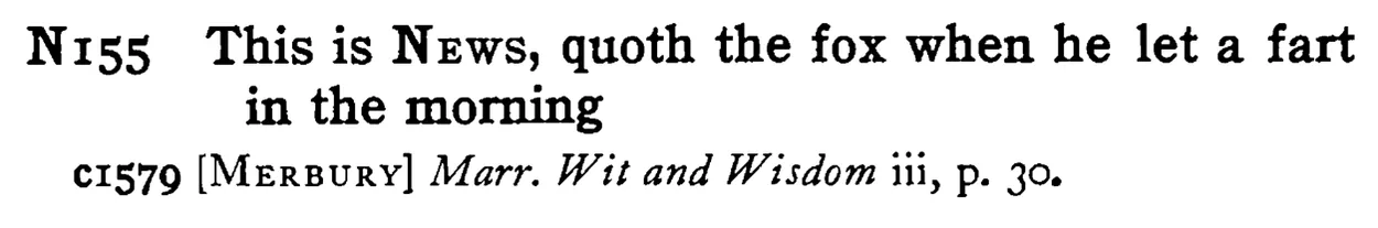 This is NEWS, quoth the fox when he let a fart in the morning - a scanned entry from Tilley's 1950 Dictionary of Proverbs.