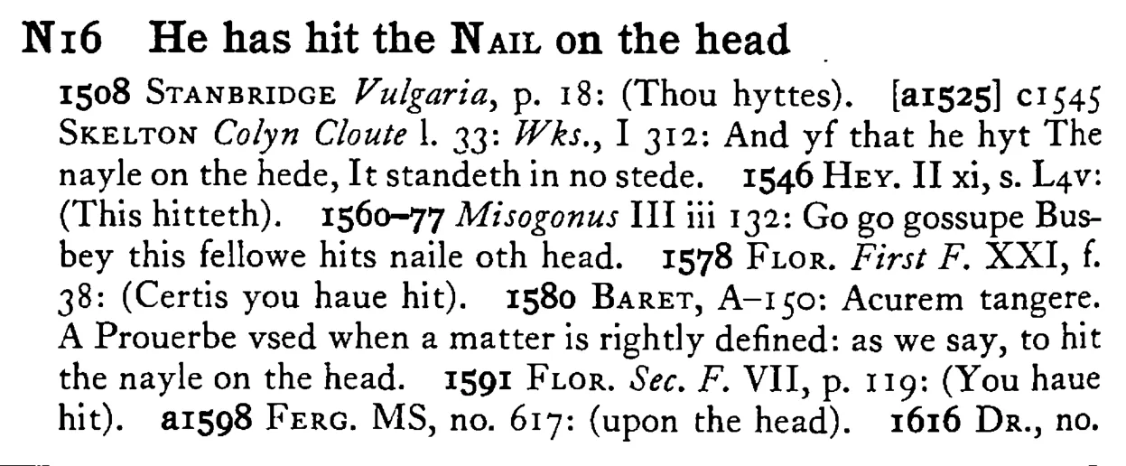 He has hit the NAIL on the head - a scanned entry from Tilley's 1950 Dictionary of Proverbs.