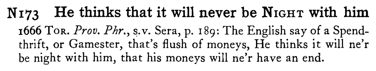 He thinks that it will never be NIGHT with him - a scanned entry from Tilley's 1950 Dictionary of Proverbs.