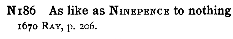As like as NINEPENCE to nothing - a scanned entry from Tilley's 1950 Dictionary of Proverbs.