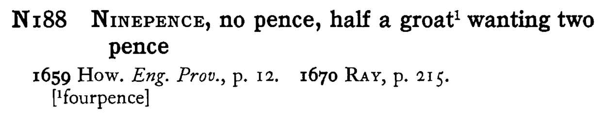 NINEPENCE, no pence, half a groat¹ wanting two pence - a scanned entry from Tilley's 1950 Dictionary of Proverbs.