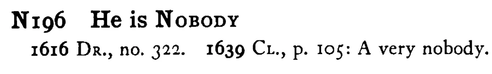 He is NOBODY - a scanned entry from Tilley's 1950 Dictionary of Proverbs.