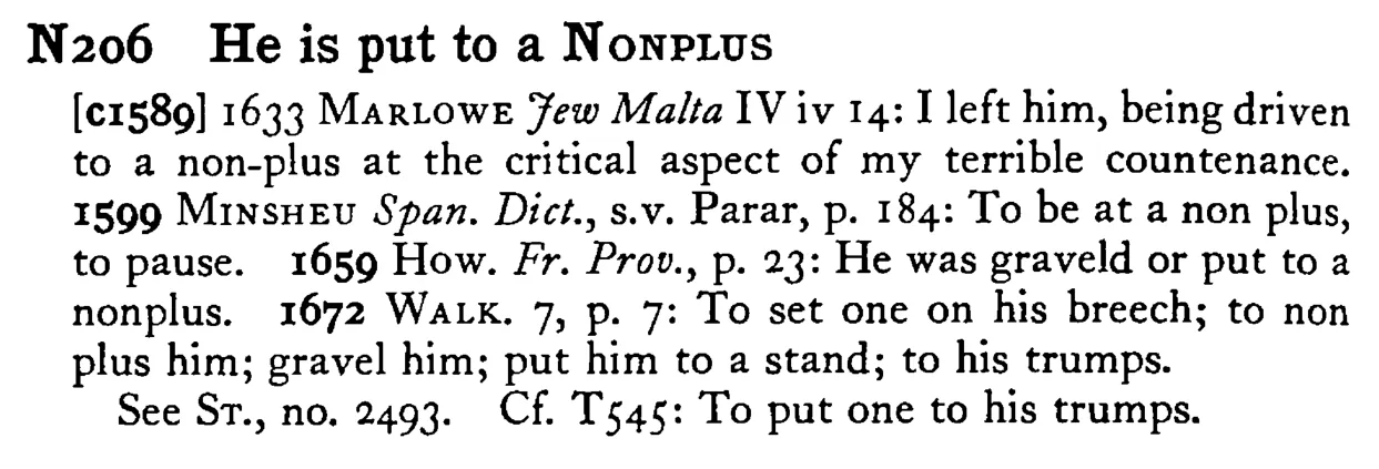 He is put to a NONPLUS - a scanned entry from Tilley's 1950 Dictionary of Proverbs.