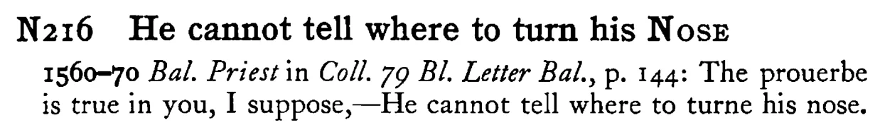 He cannot tell where to turn his NOSE - a scanned entry from Tilley's 1950 Dictionary of Proverbs.
