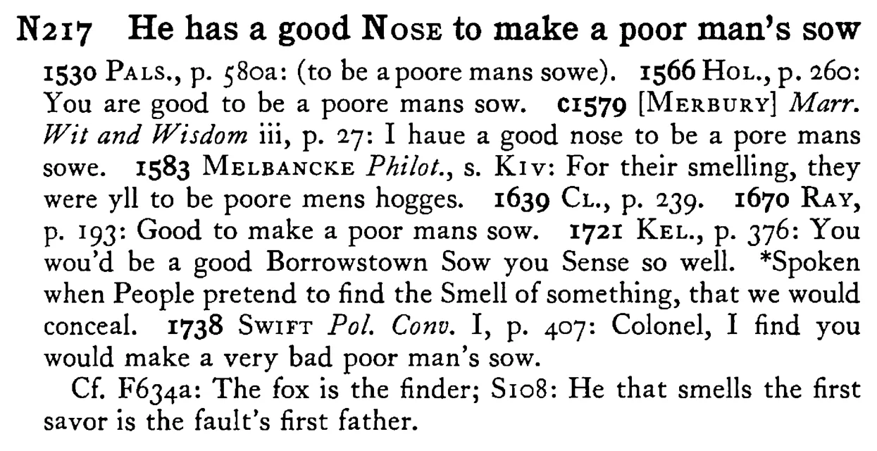He has a good NOSE to make a poor man's sow - a scanned entry from Tilley's 1950 Dictionary of Proverbs.